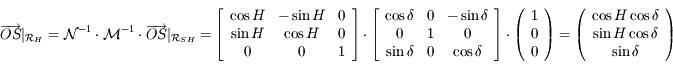 \overrightarrow{OS}|_{\mathcal{R}_H}=\mathcal{N}^{-1}\cdot\mathcal{M}^{-1}\cdot\overrightarrow{OS}|_{\mathcal{R}_{SH}}=\left\lbrack \begin{array}{ccc} \cos H & -\sin H & 0 \\ \sin H & \cos H & 0 \\ 0 & 0 & 1 \end{array} \right\rbrack \cdot \left\lbrack \begin{array}{ccc}\cos  \delta & 0 & -\sin \delta \\ 0 & 1 & 0 \\ \sin \delta & 0 & \cos \delta \end{array}\right \rbrack \cdot \left(\begin{array}{c}1 \\ 0 \\ 0 \end{array}\right)=\left(\begin{array}{c}\cos H \cos \delta \\ \sin H \cos \delta \\ \sin \delta \end{array}\right)