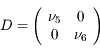 D =  \left( \begin{array}{cc} \nu_5 & 0\\ 0 & \nu_6 \end{array} \right) 
