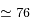 \simeq 76