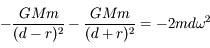 - \frac{GMm}{(d-r)^2} - \frac{GMm}{(d+r)^2} = - 2 m d \omega^2