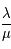 \frac{\lambda}{\mu}