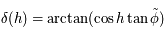 \delta(h)=\arctan(\cos h \tan \tilde{\phi})