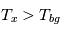 T_x > T_{bg}