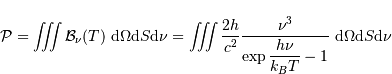 \mathcal{P} = \int\!\!\!\int\!\!\!\int {{ \mathcal{B}}_\nu (T) } \ {\mathrm{d}}\Omega {\mathrm{d}} S {\mathrm{d}} \nu = \int\!\!\!\int\!\!\!\int {2 h \over c^{2}} {\nu^{3} \over \exp\displaystyle{h\nu\over k_BT} -1} \ {\mathrm{d}}\Omega {\mathrm{d}} S {\mathrm{d}} \nu