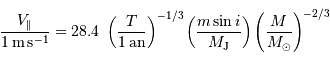 { V _{\mathrm{\parallel}} \over 1 {\,\mathrm{m\,s}}^{-1}} = 28.4 \ \left({T\over 1\,\mathrm{an}}\right)^{-1/3}\left({m\sin i\over M _{\mathrm{J}}}\right)\left({M\over M _{\mathrm{\odot}}}\right)^{-2/3}