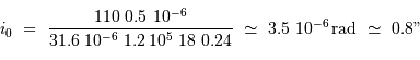 i_0 \ = \ { 110 \ 0.5\ 10^{-6} \over 31.6\ 10^{-6} \ 1.2\, 10^5\ 18\ 0.24} \ \simeq\ 3.5 \ 10^{-6} {\,\mathrm{rad}} \ \simeq \ 0.8"